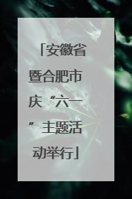 安徽省暨合肥市庆“六一”主题活动举行