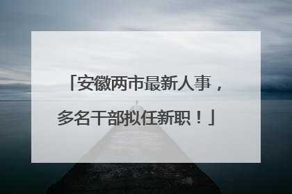 安徽两市最新人事，多名干部拟任新职！