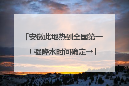 安徽此地热到全国第一！强降水时间确定→