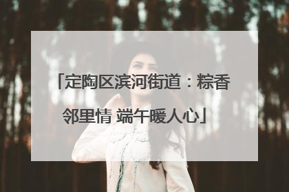 定陶区滨河街道：粽香邻里情 端午暖人心
