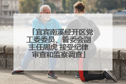 宜宾南溪经开区党工委委员、管委会副主任周虎 接受纪律审查和监察调查