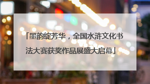 墨韵绽芳华，全国水浒文化书法大赛获奖作品展盛大启幕