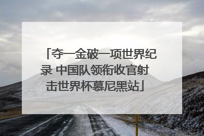 夺一金破一项世界纪录 中国队领衔收官射击世界杯慕尼黑站