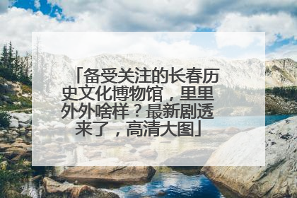 备受关注的长春历史文化博物馆，里里外外啥样？最新剧透来了，高清大图