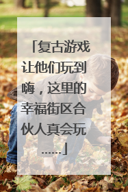 复古游戏让他们玩到嗨，这里的幸福街区合伙人真会玩……
