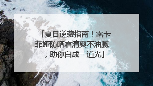 夏日逆袭指南！露卡菲娅防晒霜清爽不油腻，助你白成一道光