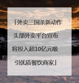 外卖三国杀新动作 头部外卖平台宣布将投入超10亿元吸引优质餐饮商家