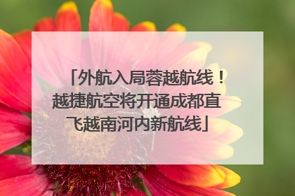 外航入局蓉越航线！越捷航空将开通成都直飞越南河内新航线
