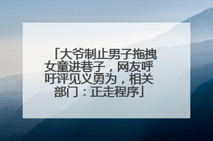 大爷制止男子拖拽女童进巷子，网友呼吁评见义勇为，相关部门：正走程序