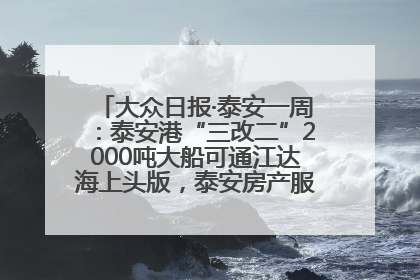 大众日报·泰安一周：泰安港“三改二”2000吨大船可通江达海上头版，泰安房产服务改革经验全省推广