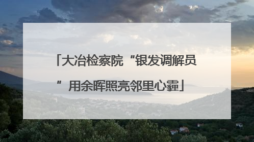 大冶检察院“银发调解员”用余晖照亮邻里心霾