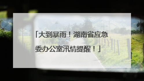 大到暴雨！湖南省应急委办公室汛情提醒！