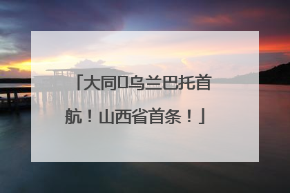 大同⇌乌兰巴托首航！山西省首条！