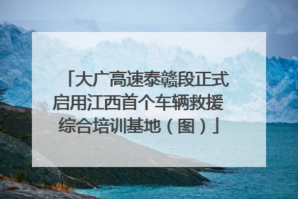大广高速泰赣段正式启用江西首个车辆救援综合培训基地（图）