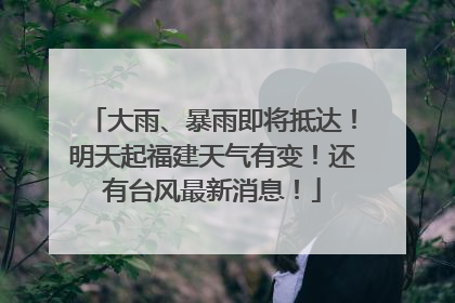 大雨、暴雨即将抵达！明天起福建天气有变！还有台风最新消息！