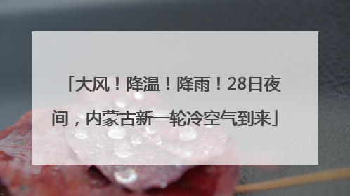 大风！降温！降雨！28日夜间，内蒙古新一轮冷空气到来