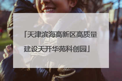 天津滨海高新区高质量建设天开华苑科创园