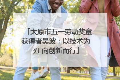 太原市五一劳动奖章获得者吴波：以技术为刃 向创新而行