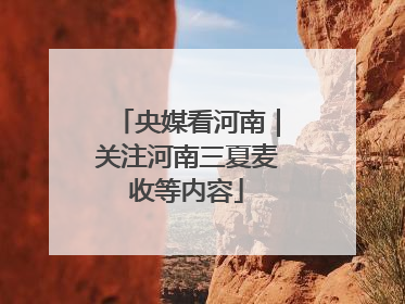 央媒看河南｜关注河南三夏麦收等内容