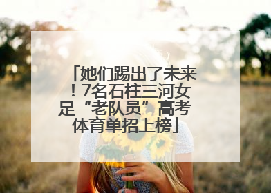 她们踢出了未来！7名石柱三河女足“老队员”高考体育单招上榜