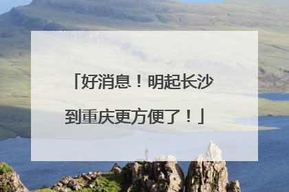 好消息！明起长沙到重庆更方便了！