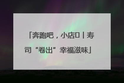 奔跑吧，小店㊼丨寿司“卷出”幸福滋味