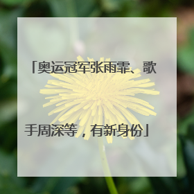 奥运冠军张雨霏、歌手周深等，有新身份