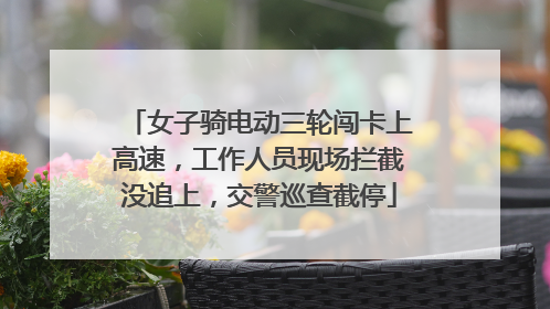女子骑电动三轮闯卡上高速，工作人员现场拦截没追上，交警巡查截停