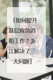 如何提升基层应急消防工作？浙江解决了三大问题