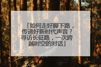 如何走好脚下路，传递好新时代声音？寻访长征路，一次跨越时空的对话