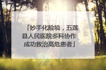 妙手化险境，五莲县人民医院多科协作成功救治高危患者