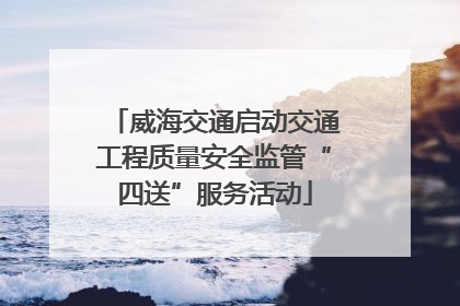 威海交通启动交通工程质量安全监管“四送”服务活动