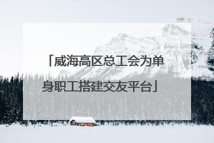 威海高区总工会为单身职工搭建交友平台