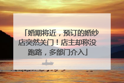 婚期将近，预订的婚纱店突然关门！店主却称没跑路，多部门介入