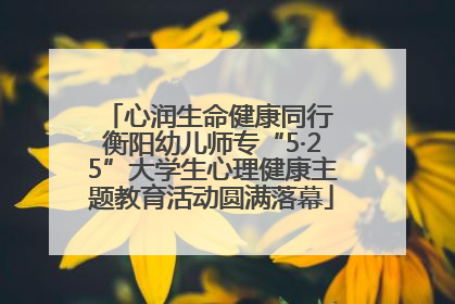 心润生命健康同行 衡阳幼儿师专“5·25”大学生心理健康主题教育活动圆满落幕
