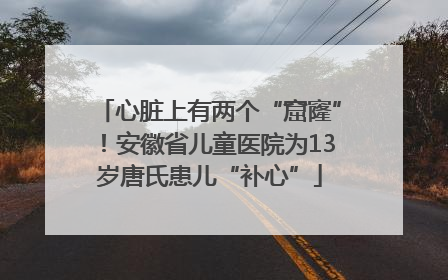 心脏上有两个“窟窿”！安徽省儿童医院为13岁唐氏患儿“补心”