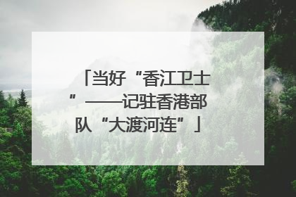 当好“香江卫士”——记驻香港部队“大渡河连”