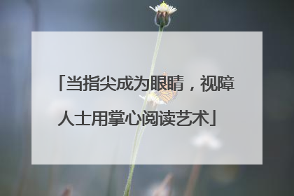 当指尖成为眼睛，视障人士用掌心阅读艺术