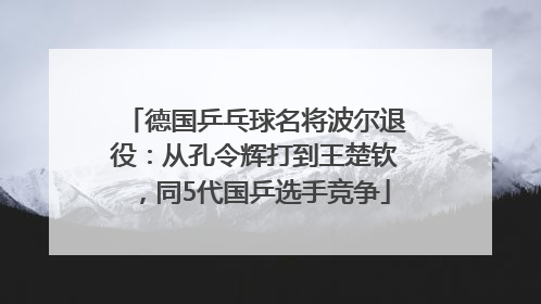 德国乒乓球名将波尔退役：从孔令辉打到王楚钦，同5代国乒选手竞争