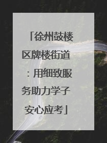 徐州鼓楼区牌楼街道：用细致服务助力学子安心应考