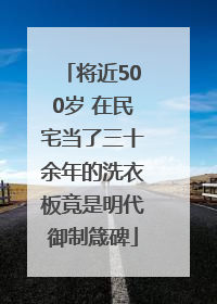 将近500岁 在民宅当了三十余年的洗衣板竟是明代御制箴碑