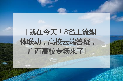 就在今天！8省主流媒体联动，高校云端答疑，广西高校专场来了