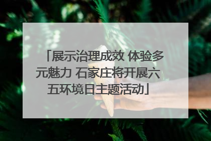 展示治理成效 体验多元魅力 石家庄将开展六五环境日主题活动