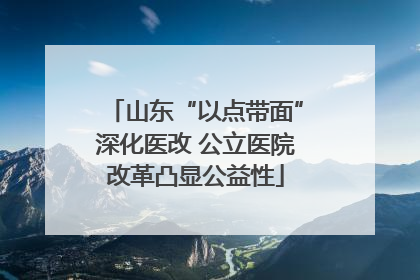 山东“以点带面”深化医改 公立医院改革凸显公益性