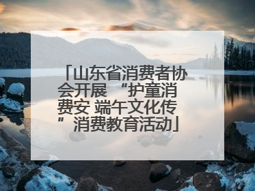 山东省消费者协会开展 “护童消费安 端午文化传”消费教育活动