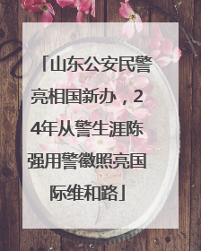山东公安民警亮相国新办，24年从警生涯陈强用警徽照亮国际维和路