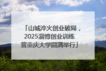 山城淬火创业破局,2025淄博创业训练营重庆大学圆满举行