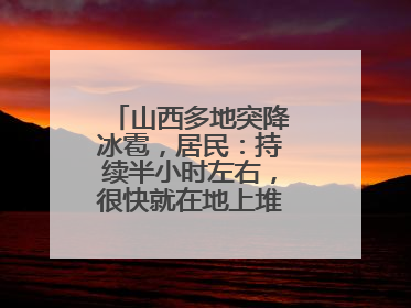 山西多地突降冰雹，居民：持续半小时左右，很快就在地上堆积出白色冰碴