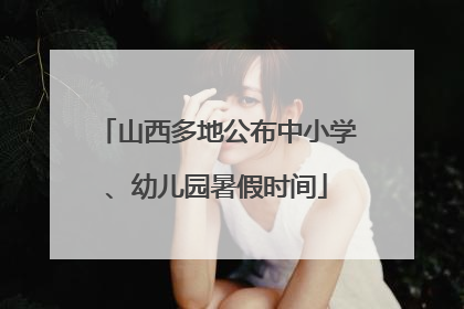 山西多地公布中小学、幼儿园暑假时间