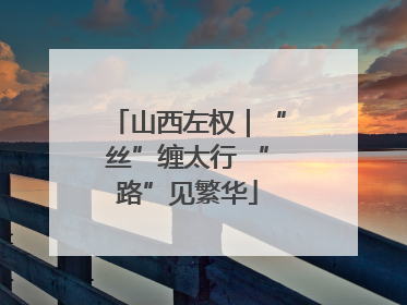 山西左权｜“丝”缠太行 “路”见繁华